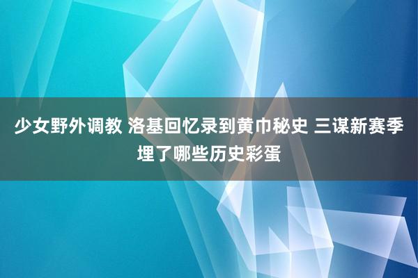 少女野外调教 洛基回忆录到黄巾秘史 三谋新赛季埋了哪些历史彩