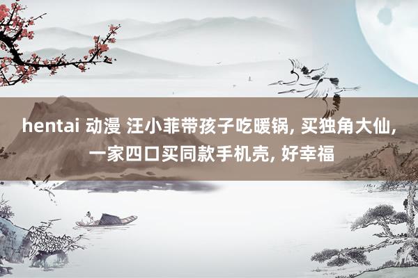 hentai 动漫 汪小菲带孩子吃暖锅, 买独角大仙, 一家