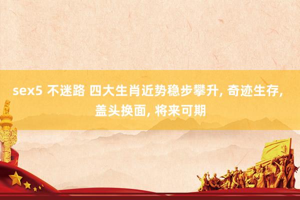 sex5 不迷路 四大生肖近势稳步攀升, 奇迹生存, 盖头换