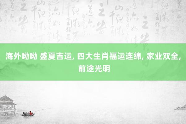 海外呦呦 盛夏吉运, 四大生肖福运连绵, 家业双全, 前途光