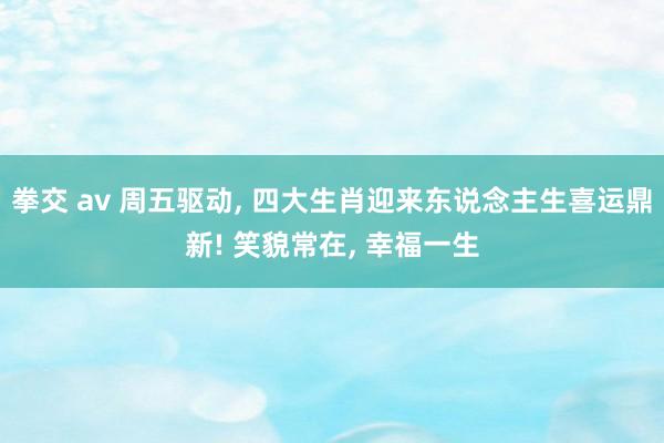 拳交 av 周五驱动, 四大生肖迎来东说念主生喜运鼎新! 笑