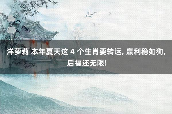 洋萝莉 本年夏天这 4 个生肖要转运, 赢利稳如狗, 后福还